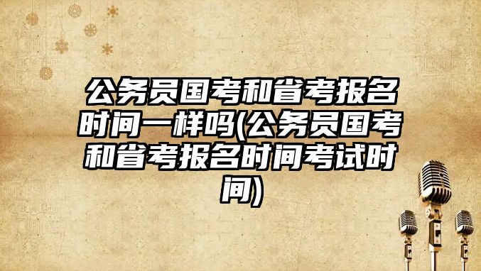 公務(wù)員國考和省考報(bào)名時(shí)間一樣嗎(公務(wù)員國考和省考報(bào)名時(shí)間考試時(shí)間)