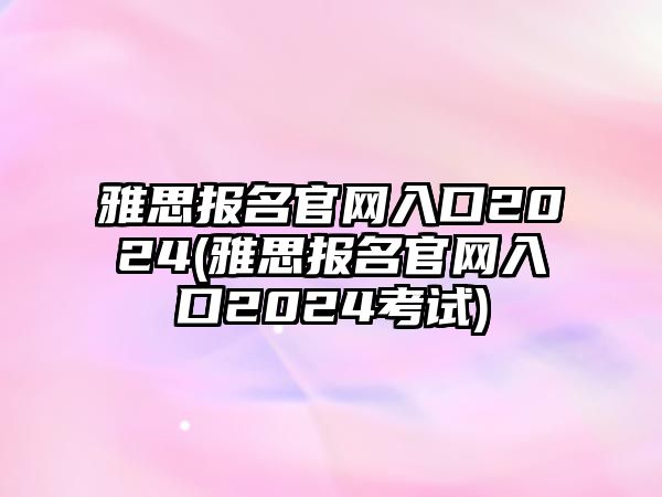 雅思報名官網(wǎng)入口2024(雅思報名官網(wǎng)入口2024考試)