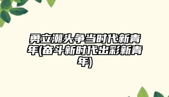 勇立潮頭爭當時代新青年(奮斗新時代出彩新青年)