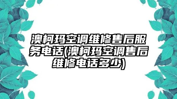 澳柯瑪空調(diào)維修售后服務(wù)電話(澳柯瑪空調(diào)售后維修電話多少)