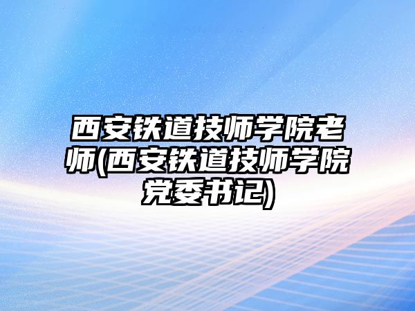 西安鐵道技師學(xué)院老師(西安鐵道技師學(xué)院黨委書(shū)記)