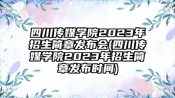 四川傳媒學(xué)院2023年招生簡章發(fā)布會(四川傳媒學(xué)院2023年招生簡章發(fā)布時間)