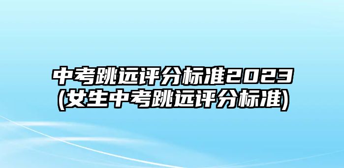 中考跳遠評分標準2023(女生中考跳遠評分標準)