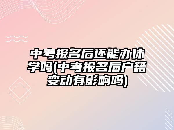 中考報名后還能辦休學(xué)嗎(中考報名后戶籍變動有影響嗎)