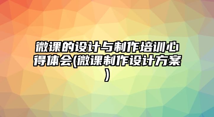 微課的設計與制作培訓心得體會(微課制作設計方案)