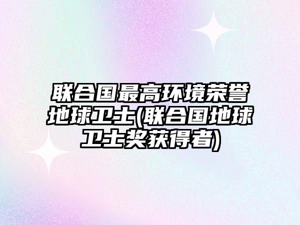 聯(lián)合國(guó)最高環(huán)境榮譽(yù)地球衛(wèi)士(聯(lián)合國(guó)地球衛(wèi)士獎(jiǎng)獲得者)