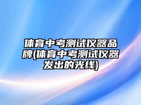 體育中考測(cè)試儀器品牌(體育中考測(cè)試儀器發(fā)出的光線)