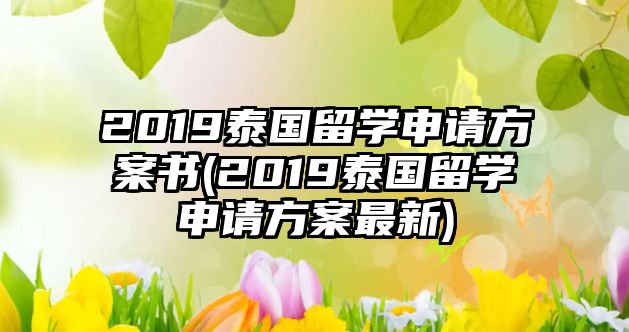 2019泰國(guó)留學(xué)申請(qǐng)方案書(shū)(2019泰國(guó)留學(xué)申請(qǐng)方案最新)