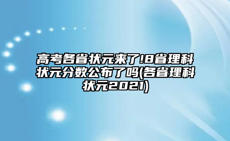 高考各省狀元來(lái)了!8省理科狀元分?jǐn)?shù)公布了嗎(各省理科狀元2021)