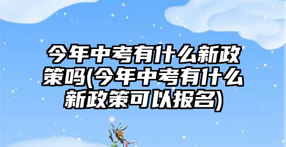 今年中考有什么新政策嗎(今年中考有什么新政策可以報名)