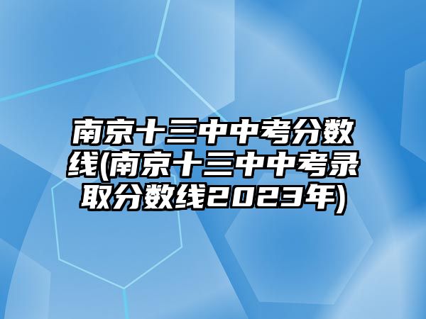 南京十三中中考分數(shù)線(南京十三中中考錄取分數(shù)線2023年)