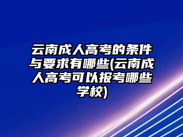 云南成人高考的條件與要求有哪些(云南成人高考可以報(bào)考哪些學(xué)校)