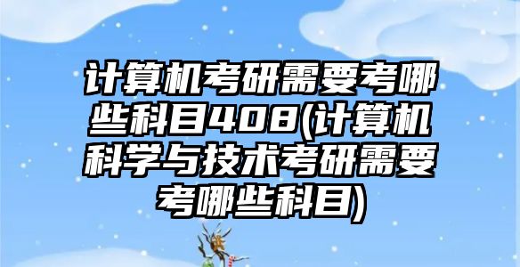 計(jì)算機(jī)考研需要考哪些科目408(計(jì)算機(jī)科學(xué)與技術(shù)考研需要考哪些科目)