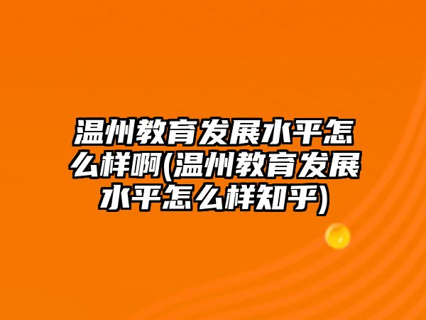 溫州教育發(fā)展水平怎么樣啊(溫州教育發(fā)展水平怎么樣知乎)