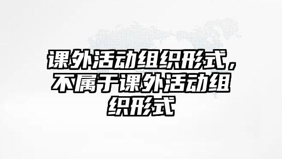 課外活動(dòng)組織形式，不屬于課外活動(dòng)組織形式