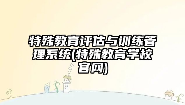 特殊教育評估與訓(xùn)練管理系統(tǒng)(特殊教育學(xué)校官網(wǎng))