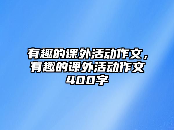 有趣的課外活動作文，有趣的課外活動作文400字