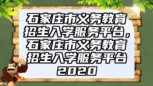 石家莊市義務(wù)教育招生入學(xué)服務(wù)平臺，石家莊市義務(wù)教育招生入學(xué)服務(wù)平臺2020