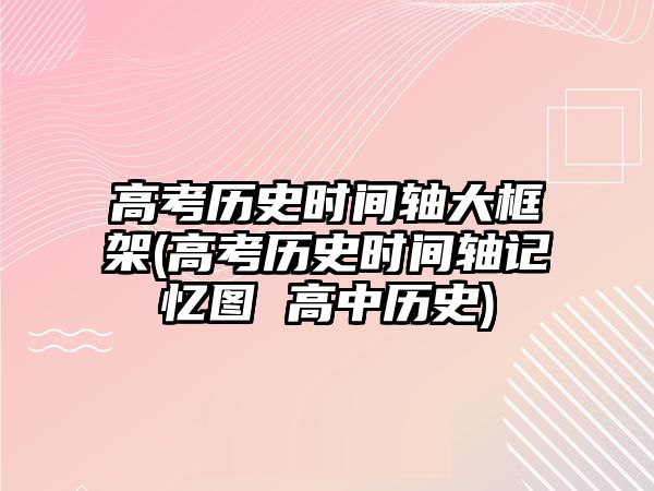 高考?xì)v史時(shí)間軸大框架(高考?xì)v史時(shí)間軸記憶圖 高中歷史)