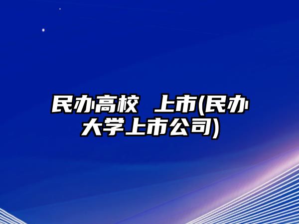 民辦高校 上市(民辦大學上市公司)