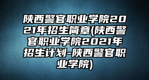 陜西警官職業(yè)學(xué)院2021年招生簡章(陜西警官職業(yè)學(xué)院2021年招生計劃-陜西警官職業(yè)學(xué)院)