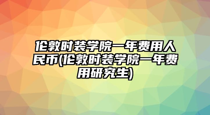 倫敦時(shí)裝學(xué)院一年費(fèi)用人民幣(倫敦時(shí)裝學(xué)院一年費(fèi)用研究生)