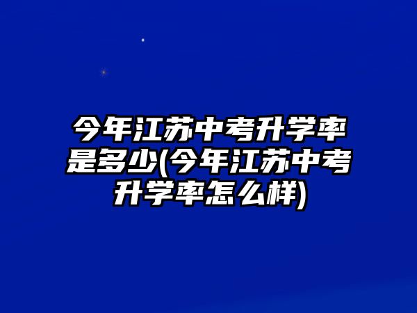 今年江蘇中考升學(xué)率是多少(今年江蘇中考升學(xué)率怎么樣)