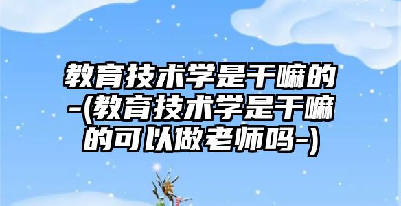 教育技術學是干嘛的-(教育技術學是干嘛的可以做老師嗎-)