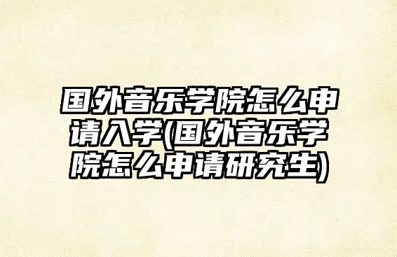 國外音樂學院怎么申請入學(國外音樂學院怎么申請研究生)