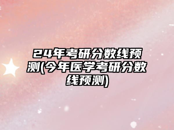 24年考研分?jǐn)?shù)線預(yù)測(今年醫(yī)學(xué)考研分?jǐn)?shù)線預(yù)測)