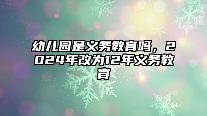 幼兒園是義務(wù)教育嗎，2024年改為12年義務(wù)教育