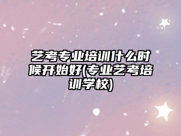 藝考專業(yè)培訓(xùn)什么時(shí)候開始好(專業(yè)藝考培訓(xùn)學(xué)校)