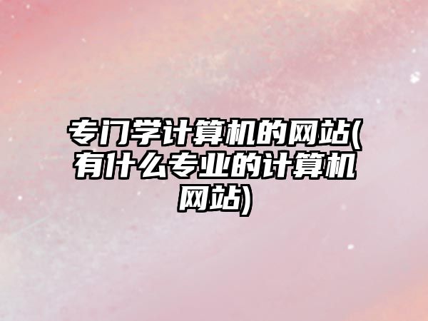 專門學(xué)計(jì)算機(jī)的網(wǎng)站(有什么專業(yè)的計(jì)算機(jī)網(wǎng)站)