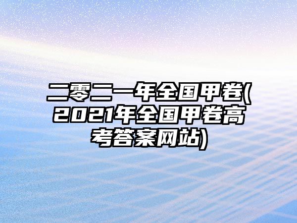 二零二一年全國(guó)甲卷(2021年全國(guó)甲卷高考答案網(wǎng)站)