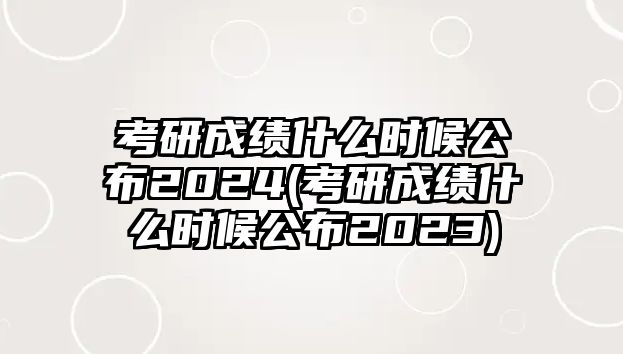 考研成績什么時候公布2024(考研成績什么時候公布2023)