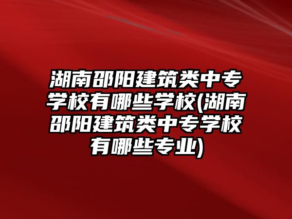 湖南邵陽建筑類中專學校有哪些學校(湖南邵陽建筑類中專學校有哪些專業(yè))