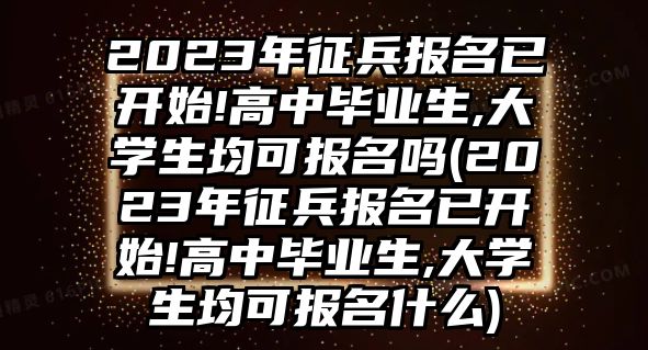 2023年征兵報(bào)名已開始!高中畢業(yè)生,大學(xué)生均可報(bào)名嗎(2023年征兵報(bào)名已開始!高中畢業(yè)生,大學(xué)生均可報(bào)名什么)