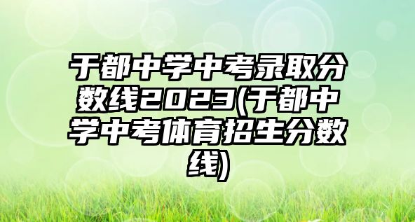 于都中學(xué)中考錄取分?jǐn)?shù)線2023(于都中學(xué)中考體育招生分?jǐn)?shù)線)