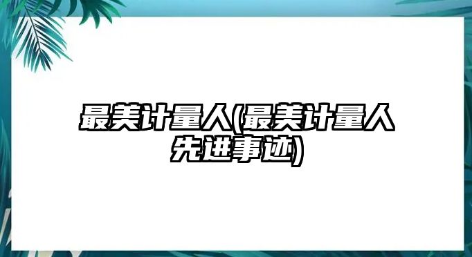 最美計(jì)量人(最美計(jì)量人先進(jìn)事跡)