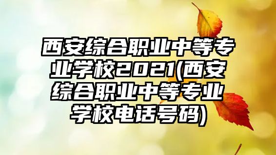 西安綜合職業(yè)中等專業(yè)學校2021(西安綜合職業(yè)中等專業(yè)學校電話號碼)