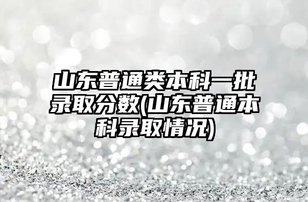 山東普通類本科一批錄取分?jǐn)?shù)(山東普通本科錄取情況)