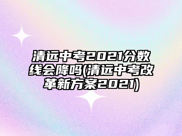 清遠(yuǎn)中考2021分?jǐn)?shù)線會(huì)降嗎(清遠(yuǎn)中考改革新方案2021)