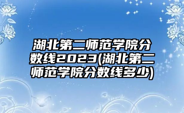 湖北第二師范學(xué)院分數(shù)線2023(湖北第二師范學(xué)院分數(shù)線多少)