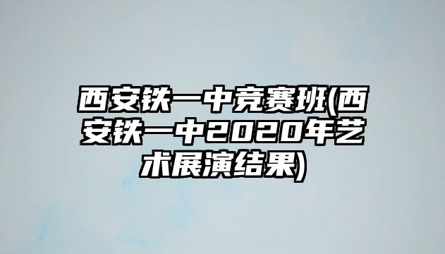 西安鐵一中競賽班(西安鐵一中2020年藝術(shù)展演結(jié)果)