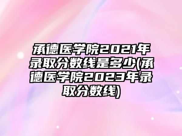 承德醫(yī)學院2021年錄取分數(shù)線是多少(承德醫(yī)學院2023年錄取分數(shù)線)