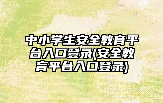 中小學生安全教育平臺入口登錄(安全教育平臺入口登錄)