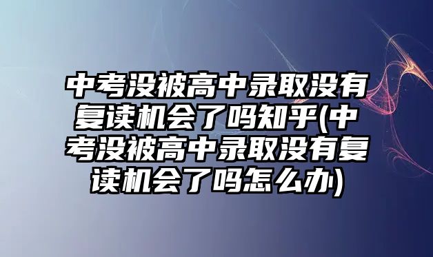 中考沒被高中錄取沒有復(fù)讀機會了嗎知乎(中考沒被高中錄取沒有復(fù)讀機會了嗎怎么辦)