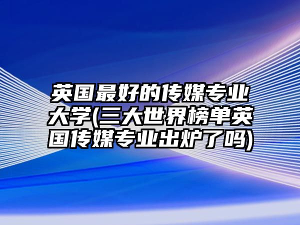 英國(guó)最好的傳媒專業(yè)大學(xué)(三大世界榜單英國(guó)傳媒專業(yè)出爐了嗎)