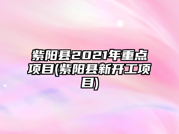 紫陽縣2021年重點項目(紫陽縣新開工項目)