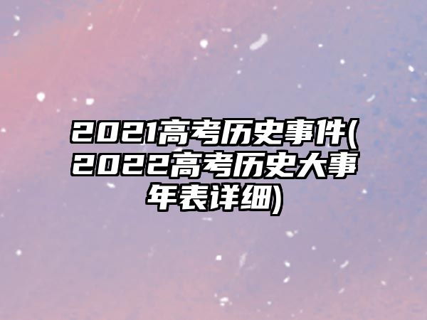 2021高考?xì)v史事件(2022高考?xì)v史大事年表詳細(xì))